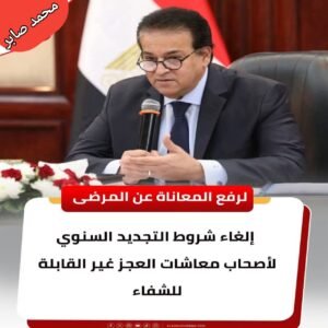 إلغاء شروط التجديد السنوي لأصحاب معاشات العجز غير القابلة للشفاء.. قرار لتخفيف معاناة المرضى